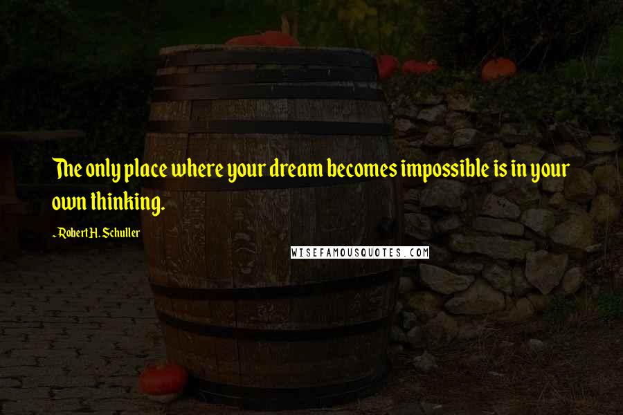Robert H. Schuller Quotes: The only place where your dream becomes impossible is in your own thinking.
