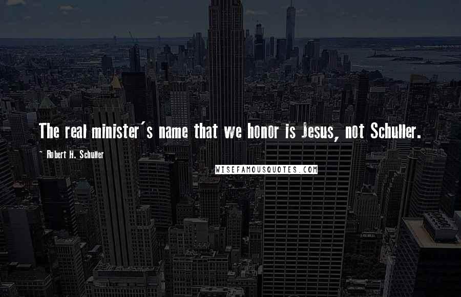 Robert H. Schuller Quotes: The real minister's name that we honor is Jesus, not Schuller.