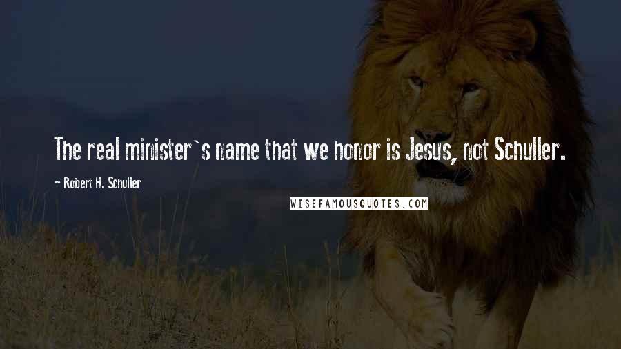 Robert H. Schuller Quotes: The real minister's name that we honor is Jesus, not Schuller.