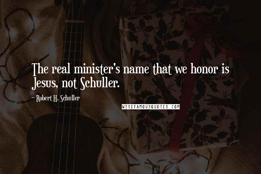 Robert H. Schuller Quotes: The real minister's name that we honor is Jesus, not Schuller.