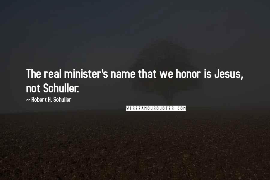 Robert H. Schuller Quotes: The real minister's name that we honor is Jesus, not Schuller.