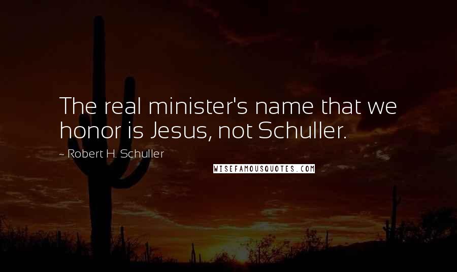 Robert H. Schuller Quotes: The real minister's name that we honor is Jesus, not Schuller.