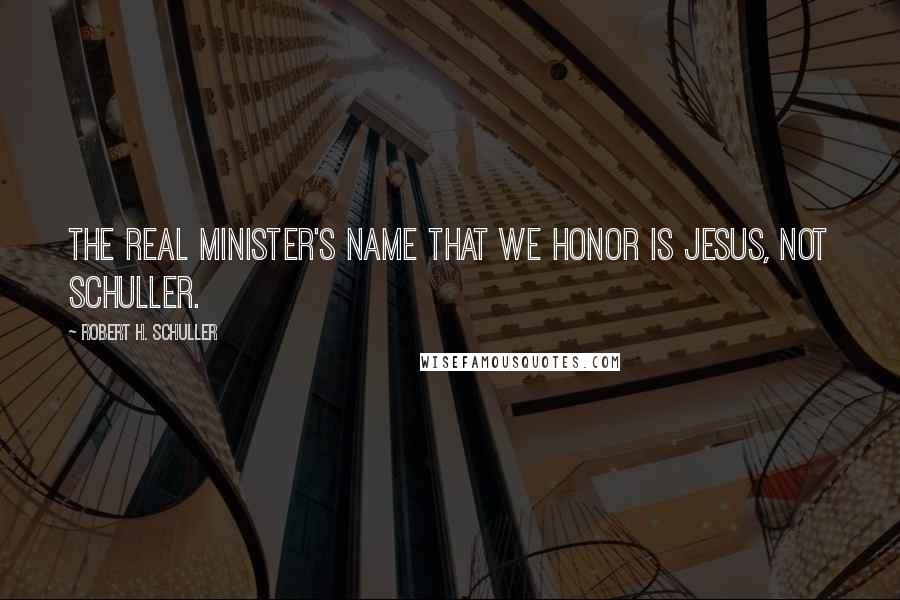 Robert H. Schuller Quotes: The real minister's name that we honor is Jesus, not Schuller.