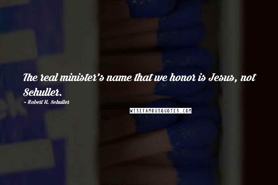 Robert H. Schuller Quotes: The real minister's name that we honor is Jesus, not Schuller.