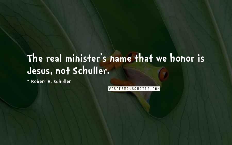 Robert H. Schuller Quotes: The real minister's name that we honor is Jesus, not Schuller.