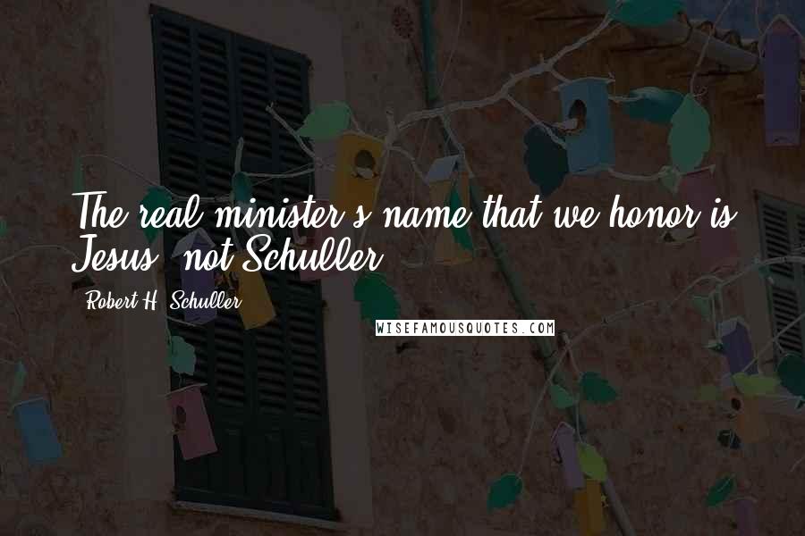 Robert H. Schuller Quotes: The real minister's name that we honor is Jesus, not Schuller.