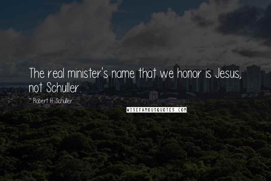 Robert H. Schuller Quotes: The real minister's name that we honor is Jesus, not Schuller.