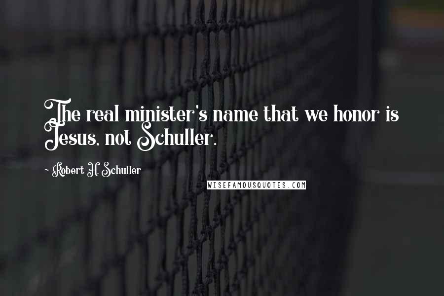 Robert H. Schuller Quotes: The real minister's name that we honor is Jesus, not Schuller.