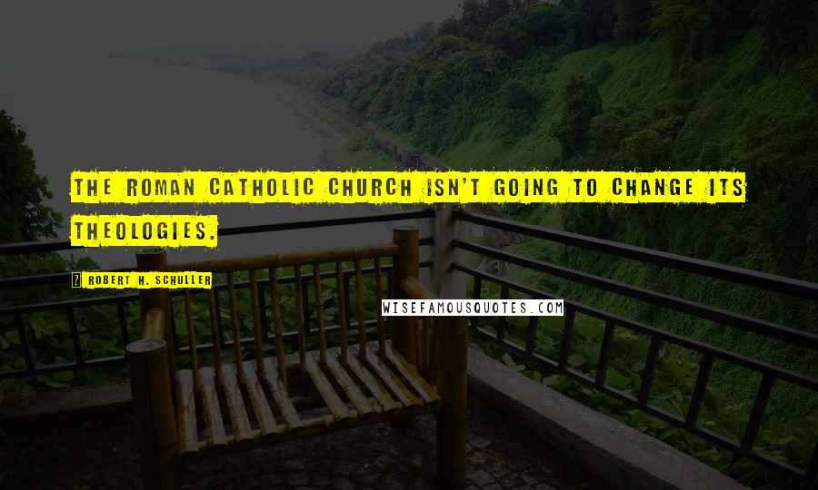 Robert H. Schuller Quotes: The Roman Catholic Church isn't going to change its theologies.