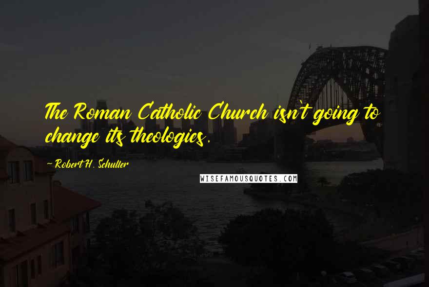 Robert H. Schuller Quotes: The Roman Catholic Church isn't going to change its theologies.