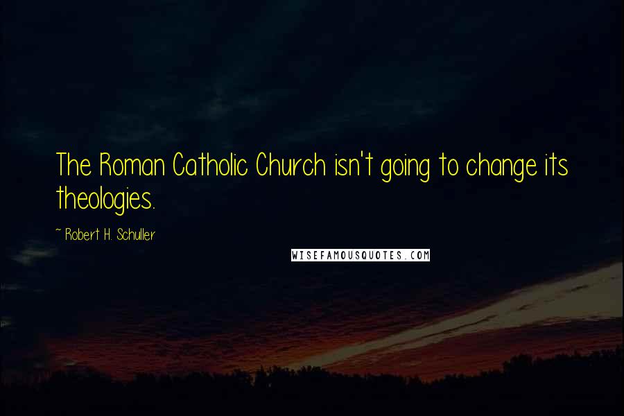 Robert H. Schuller Quotes: The Roman Catholic Church isn't going to change its theologies.