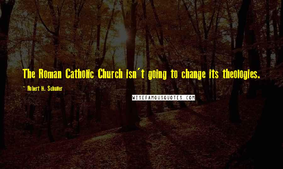 Robert H. Schuller Quotes: The Roman Catholic Church isn't going to change its theologies.