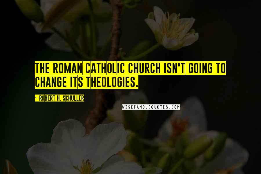 Robert H. Schuller Quotes: The Roman Catholic Church isn't going to change its theologies.