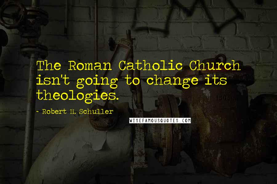 Robert H. Schuller Quotes: The Roman Catholic Church isn't going to change its theologies.