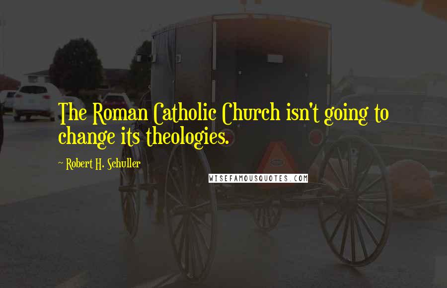 Robert H. Schuller Quotes: The Roman Catholic Church isn't going to change its theologies.