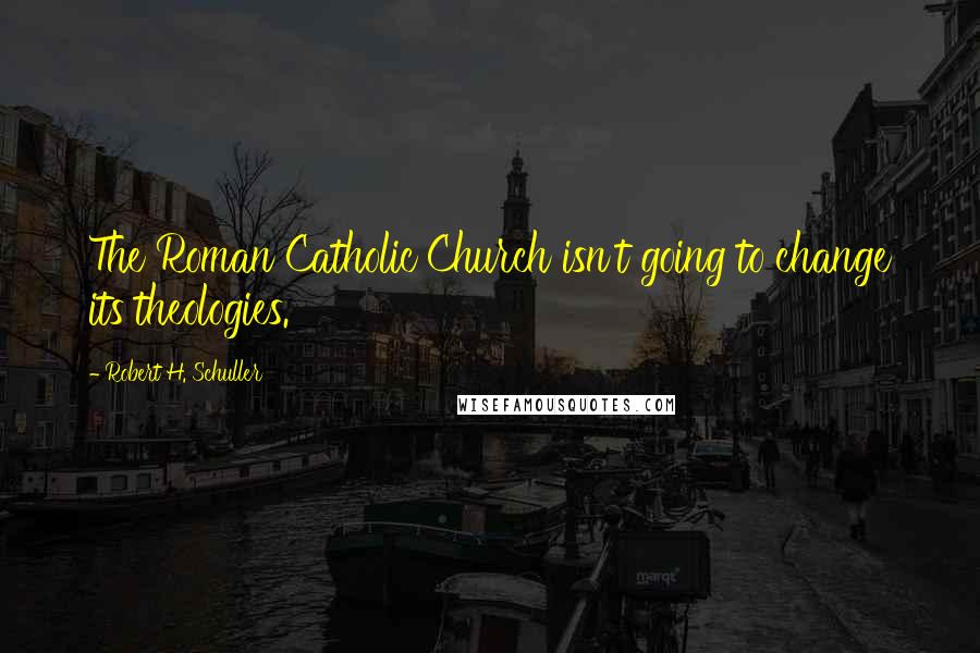 Robert H. Schuller Quotes: The Roman Catholic Church isn't going to change its theologies.