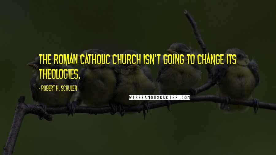 Robert H. Schuller Quotes: The Roman Catholic Church isn't going to change its theologies.