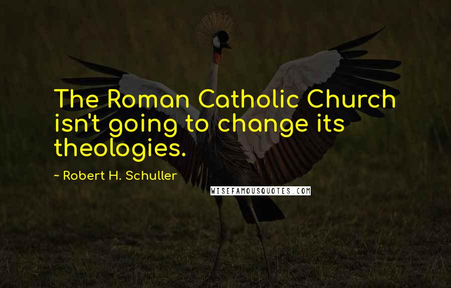 Robert H. Schuller Quotes: The Roman Catholic Church isn't going to change its theologies.
