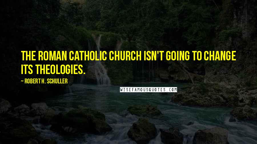 Robert H. Schuller Quotes: The Roman Catholic Church isn't going to change its theologies.