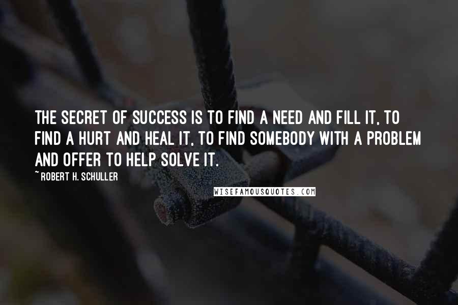 Robert H. Schuller Quotes: The secret of success is to find a need and fill it, to find a hurt and heal it, to find somebody with a problem and offer to help solve it.