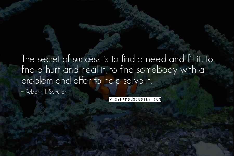 Robert H. Schuller Quotes: The secret of success is to find a need and fill it, to find a hurt and heal it, to find somebody with a problem and offer to help solve it.