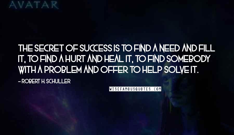 Robert H. Schuller Quotes: The secret of success is to find a need and fill it, to find a hurt and heal it, to find somebody with a problem and offer to help solve it.