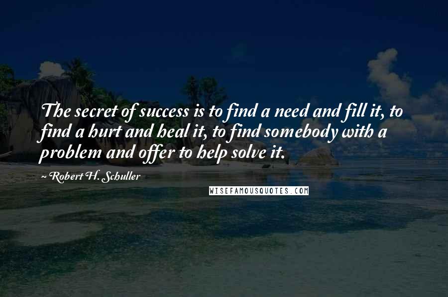 Robert H. Schuller Quotes: The secret of success is to find a need and fill it, to find a hurt and heal it, to find somebody with a problem and offer to help solve it.