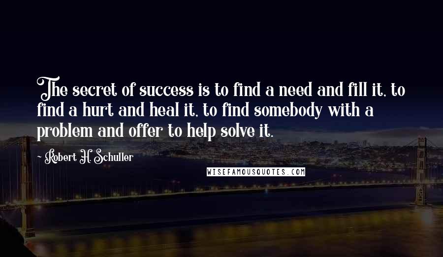 Robert H. Schuller Quotes: The secret of success is to find a need and fill it, to find a hurt and heal it, to find somebody with a problem and offer to help solve it.