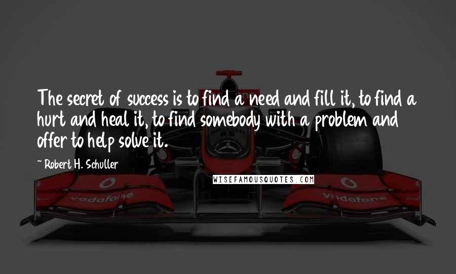 Robert H. Schuller Quotes: The secret of success is to find a need and fill it, to find a hurt and heal it, to find somebody with a problem and offer to help solve it.