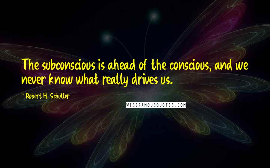 Robert H. Schuller Quotes: The subconscious is ahead of the conscious, and we never know what really drives us.