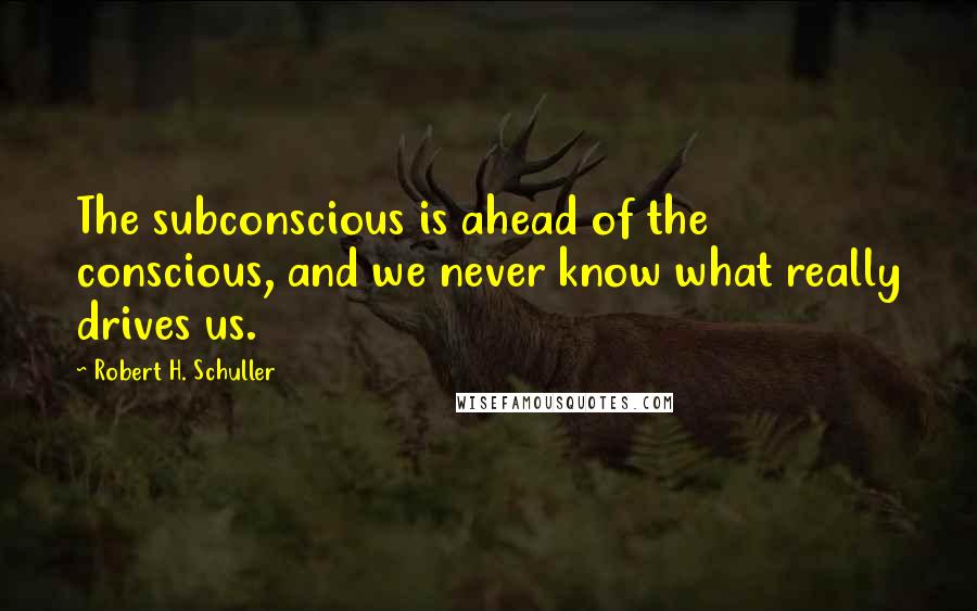 Robert H. Schuller Quotes: The subconscious is ahead of the conscious, and we never know what really drives us.