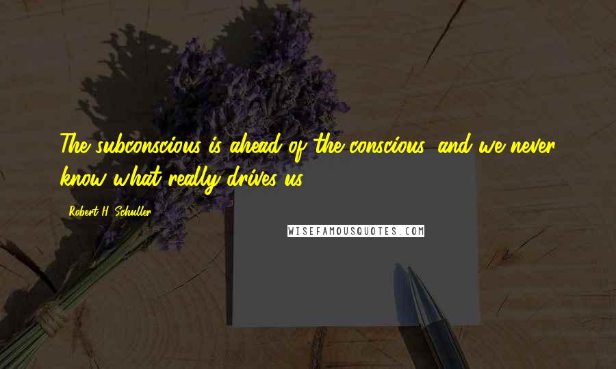 Robert H. Schuller Quotes: The subconscious is ahead of the conscious, and we never know what really drives us.