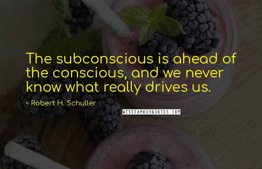 Robert H. Schuller Quotes: The subconscious is ahead of the conscious, and we never know what really drives us.