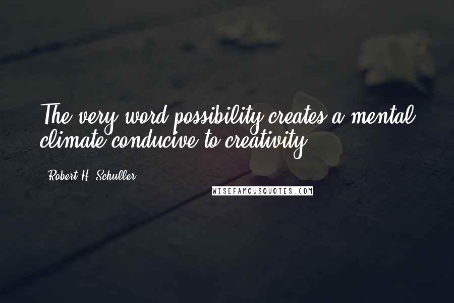 Robert H. Schuller Quotes: The very word possibility creates a mental climate conducive to creativity.