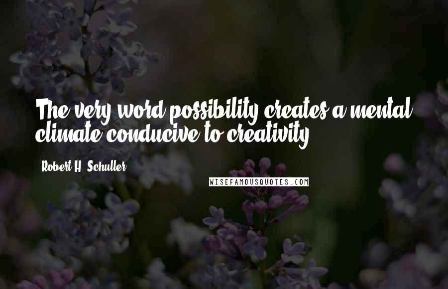 Robert H. Schuller Quotes: The very word possibility creates a mental climate conducive to creativity.