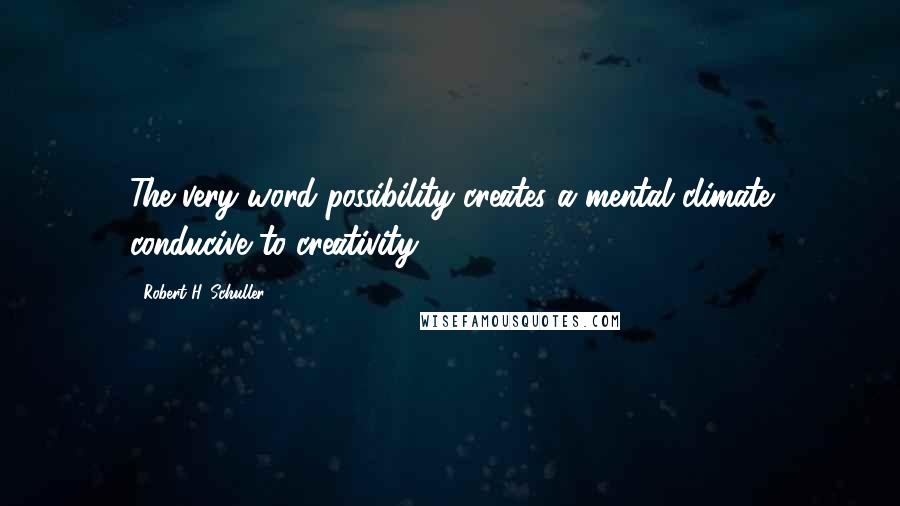 Robert H. Schuller Quotes: The very word possibility creates a mental climate conducive to creativity.