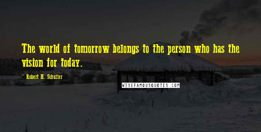 Robert H. Schuller Quotes: The world of tomorrow belongs to the person who has the vision for today.
