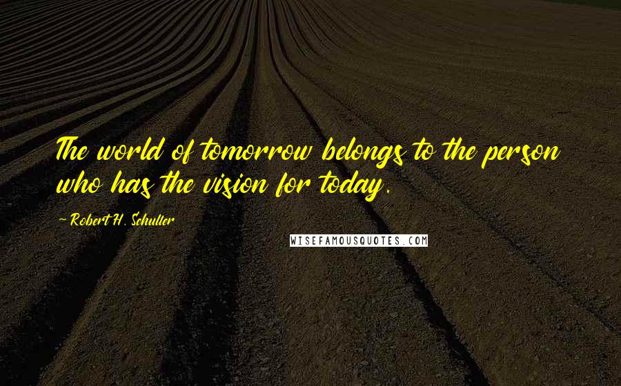 Robert H. Schuller Quotes: The world of tomorrow belongs to the person who has the vision for today.