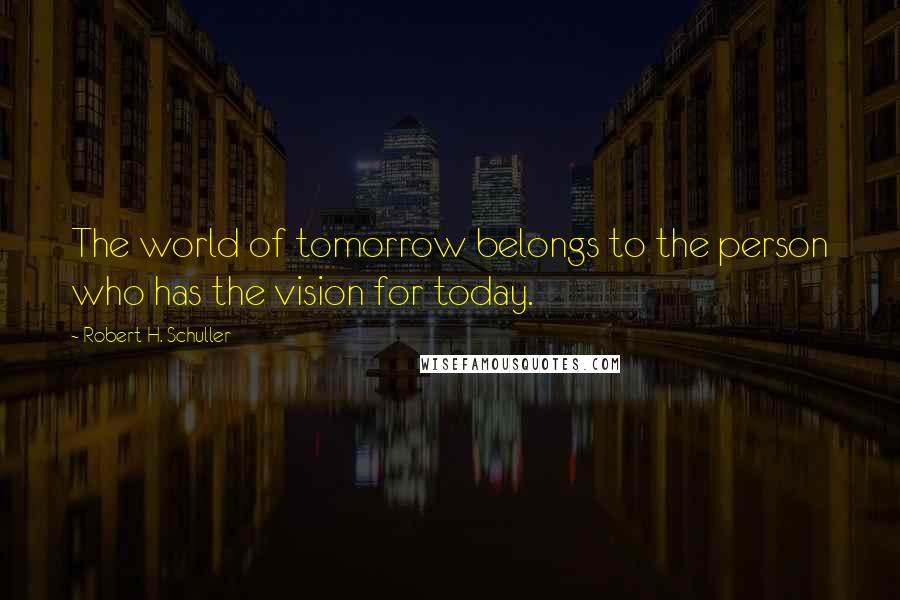 Robert H. Schuller Quotes: The world of tomorrow belongs to the person who has the vision for today.