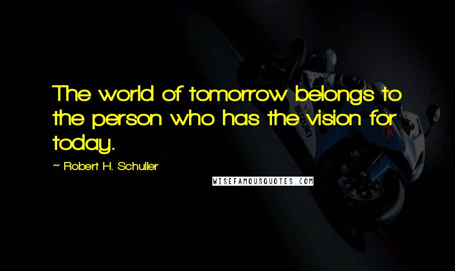 Robert H. Schuller Quotes: The world of tomorrow belongs to the person who has the vision for today.