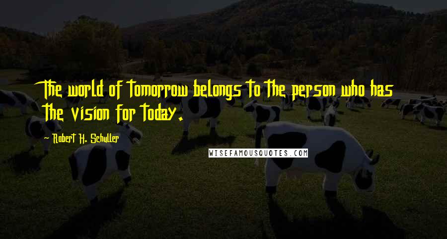 Robert H. Schuller Quotes: The world of tomorrow belongs to the person who has the vision for today.