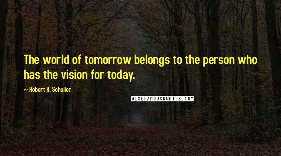 Robert H. Schuller Quotes: The world of tomorrow belongs to the person who has the vision for today.