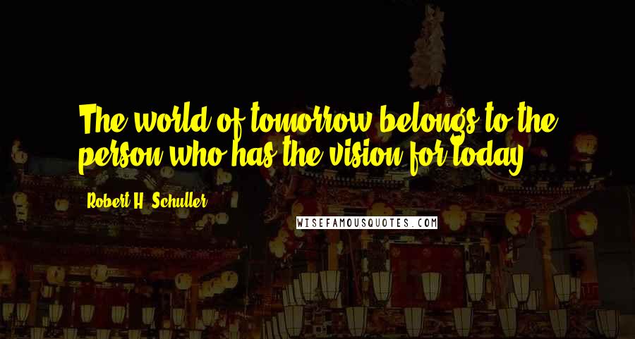 Robert H. Schuller Quotes: The world of tomorrow belongs to the person who has the vision for today.