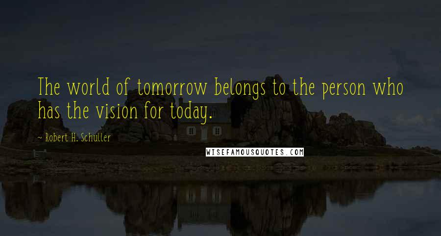 Robert H. Schuller Quotes: The world of tomorrow belongs to the person who has the vision for today.