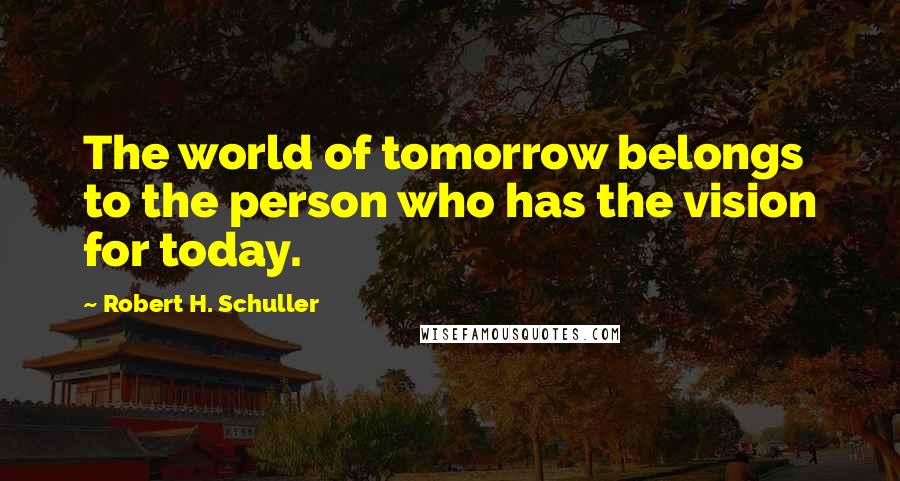 Robert H. Schuller Quotes: The world of tomorrow belongs to the person who has the vision for today.