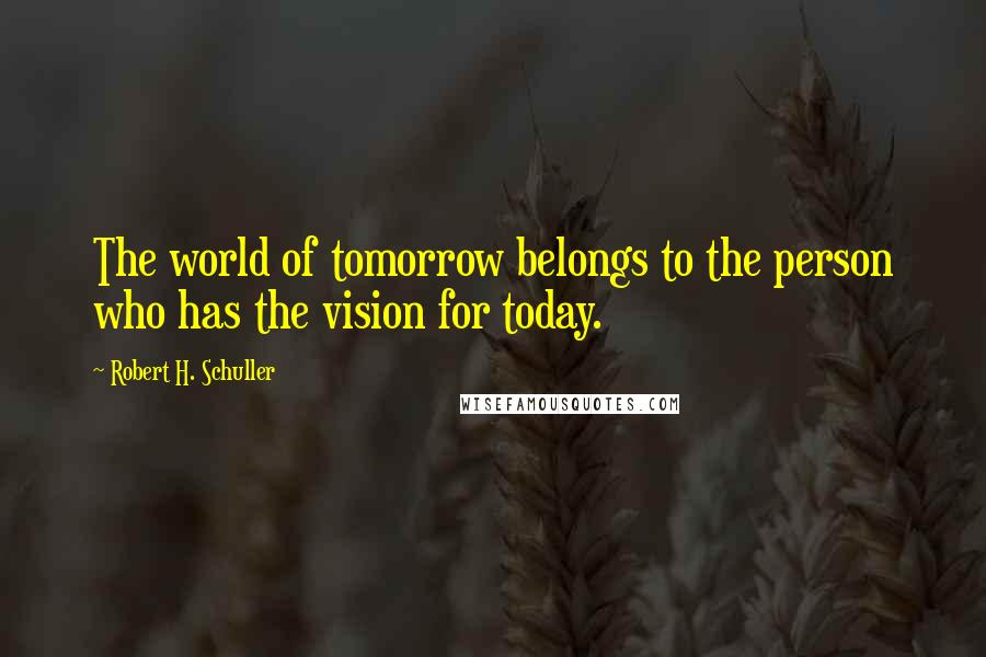 Robert H. Schuller Quotes: The world of tomorrow belongs to the person who has the vision for today.