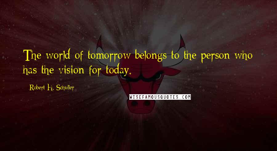 Robert H. Schuller Quotes: The world of tomorrow belongs to the person who has the vision for today.