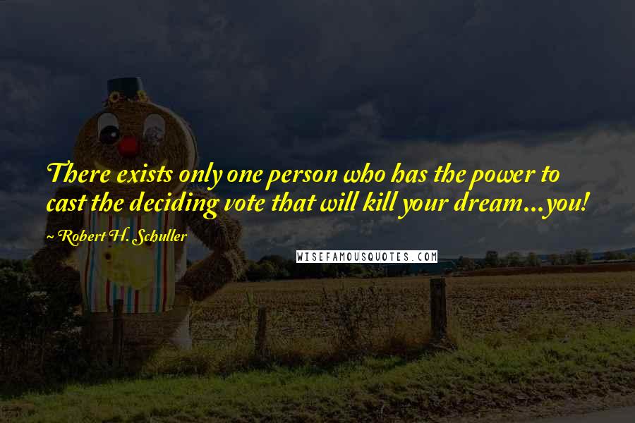 Robert H. Schuller Quotes: There exists only one person who has the power to cast the deciding vote that will kill your dream...you!