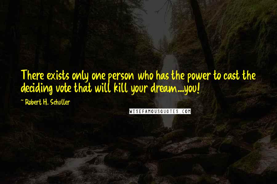 Robert H. Schuller Quotes: There exists only one person who has the power to cast the deciding vote that will kill your dream...you!