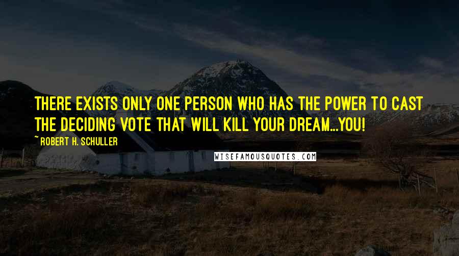 Robert H. Schuller Quotes: There exists only one person who has the power to cast the deciding vote that will kill your dream...you!